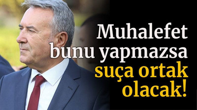 Muhalefet bunu yapmazsa suça ortak olacak!